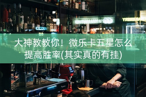 大神教教你！微乐卡五星怎么提高胜率(其实真的有挂)