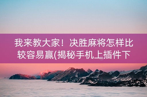 我来教大家！决胜麻将怎样比较容易赢(揭秘手机上插件下载)