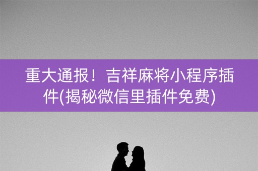 重大通报！吉祥麻将小程序插件(揭秘微信里插件免费)
