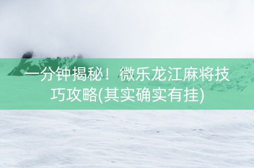 一分钟揭秘！微乐龙江麻将技巧攻略(其实确实有挂)