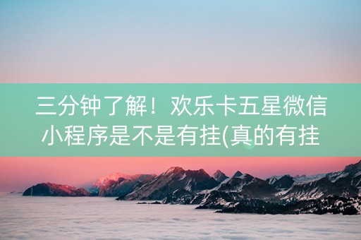 三分钟了解！欢乐卡五星微信小程序是不是有挂(真的有挂)