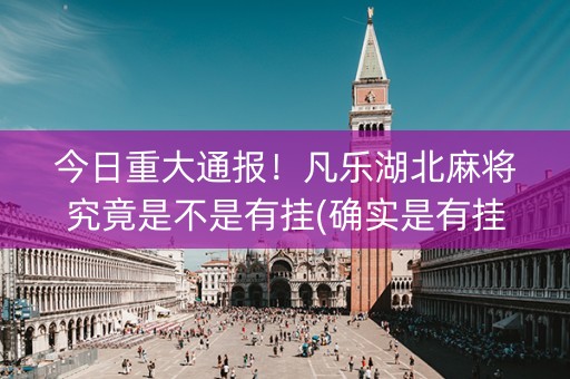 今日重大通报！凡乐湖北麻将究竟是不是有挂(确实是有挂的)