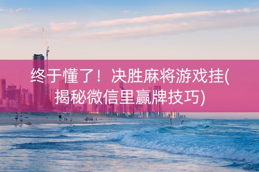 终于懂了！决胜麻将游戏挂(揭秘微信里赢牌技巧)