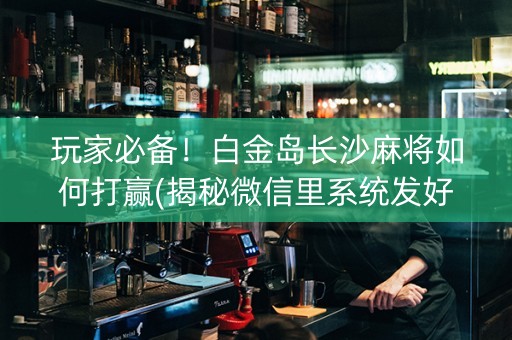 玩家必备！白金岛长沙麻将如何打赢(揭秘微信里系统发好牌)