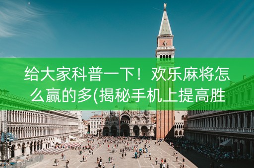 给大家科普一下！欢乐麻将怎么赢的多(揭秘手机上提高胜率)