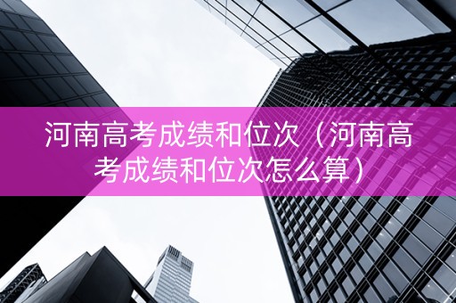 河南高考成绩和位次（河南高考成绩和位次怎么算）