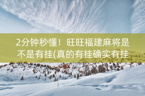 2分钟秒懂！旺旺福建麻将是不是有挂(真的有挂确实有挂)