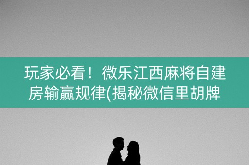 玩家必看！微乐江西麻将自建房输赢规律(揭秘微信里胡牌神器)