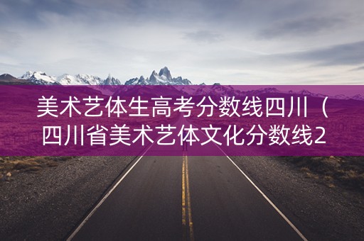 美术艺体生高考分数线四川（四川省美术艺体文化分数线2021）