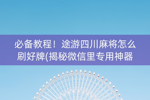 必备教程！途游四川麻将怎么刷好牌(揭秘微信里专用神器)