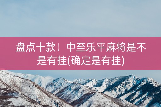 盘点十款！中至乐平麻将是不是有挂(确定是有挂)