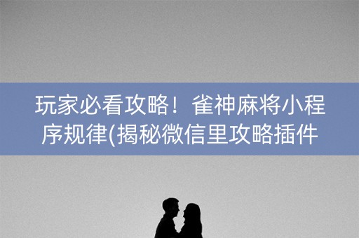 玩家必看攻略！雀神麻将小程序规律(揭秘微信里攻略插件)
