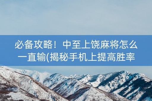 必备攻略！中至上饶麻将怎么一直输(揭秘手机上提高胜率)