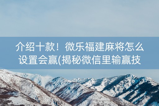 介绍十款！微乐福建麻将怎么设置会赢(揭秘微信里输赢技巧)