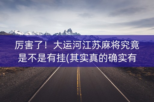 厉害了！大运河江苏麻将究竟是不是有挂(其实真的确实有挂)