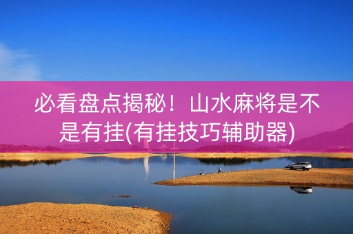 必看盘点揭秘！山水麻将是不是有挂(有挂技巧辅助器)
