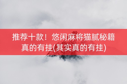 推荐十款！悠闲麻将猫腻秘籍真的有挂(其实真的有挂)