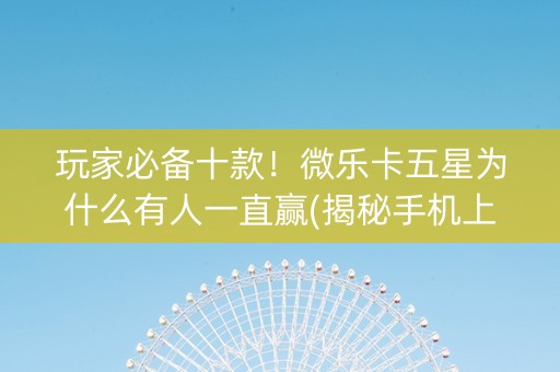 玩家必备十款！微乐卡五星为什么有人一直赢(揭秘手机上如何让牌变好)