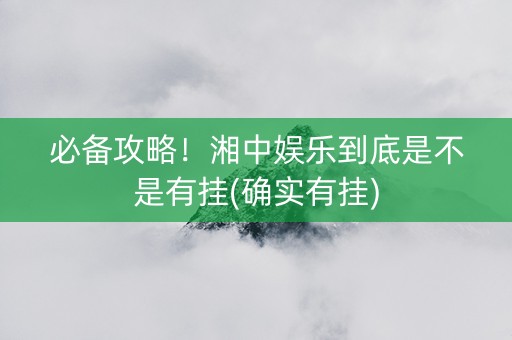 必备攻略！湘中娱乐到底是不是有挂(确实有挂)