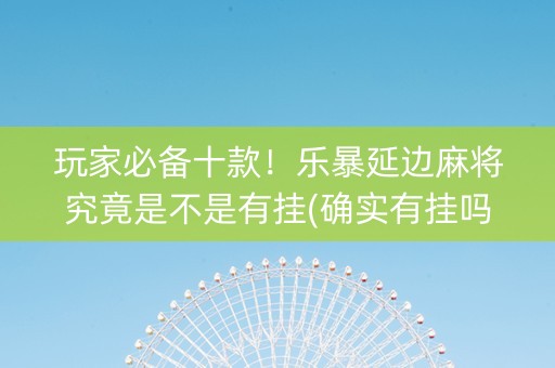 玩家必备十款！乐暴延边麻将究竟是不是有挂(确实有挂吗)
