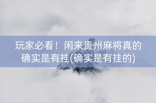 玩家必看！闲来贵州麻将真的确实是有挂(确实是有挂的)