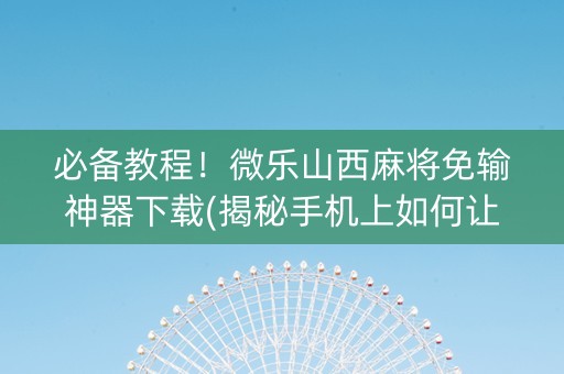 必备教程！微乐山西麻将免输神器下载(揭秘手机上如何让牌变好)