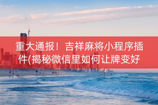 重大通报！吉祥麻将小程序插件(揭秘微信里如何让牌变好)