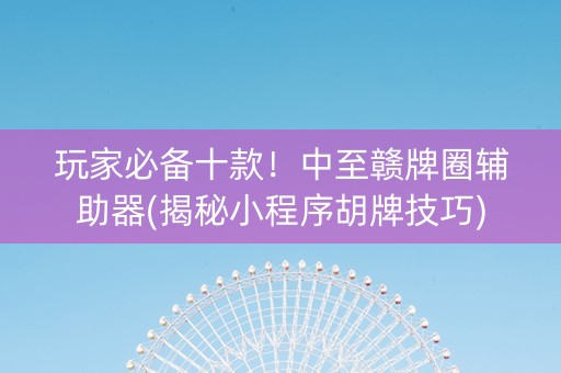玩家必备十款！中至赣牌圈辅助器(揭秘小程序胡牌技巧)