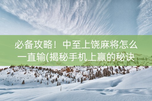 必备攻略！中至上饶麻将怎么一直输(揭秘手机上赢的秘诀)