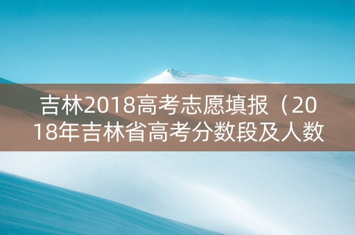 吉林2018高考志愿填报（2018年吉林省高考分数段及人数）