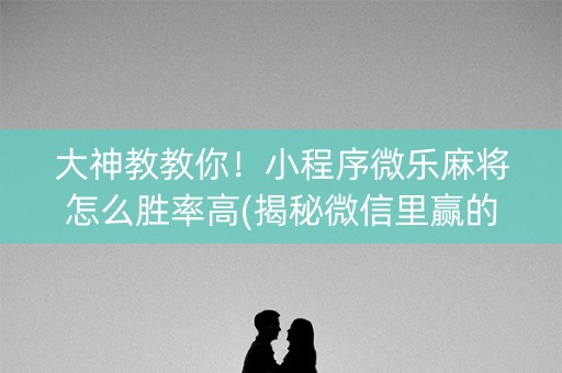大神教教你！小程序微乐麻将怎么胜率高(揭秘微信里赢的秘诀)