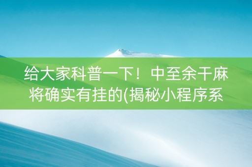 给大家科普一下！中至余干麻将确实有挂的(揭秘小程序系统发好牌)