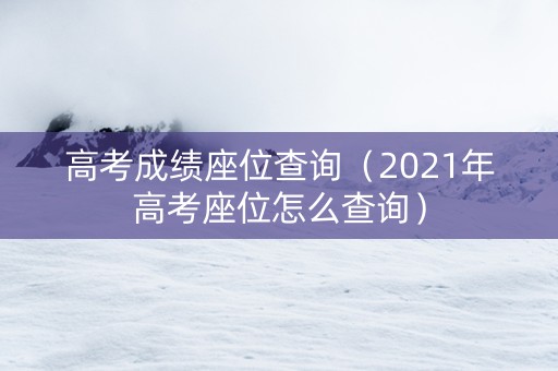 高考成绩座位查询（2021年高考座位怎么查询）