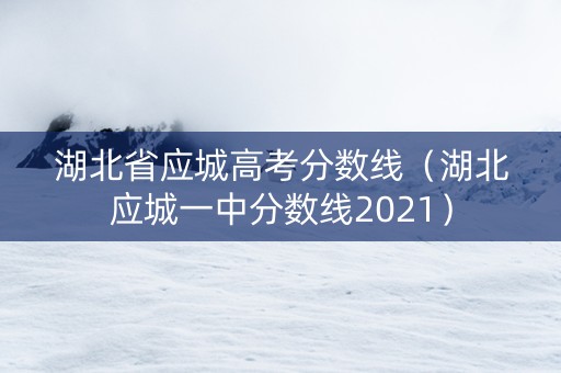 湖北省应城高考分数线（湖北应城一中分数线2021）