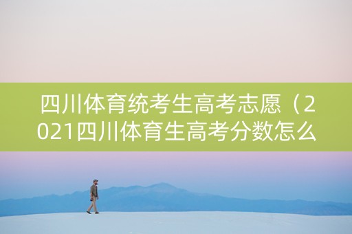 四川体育统考生高考志愿（2021四川体育生高考分数怎么算）