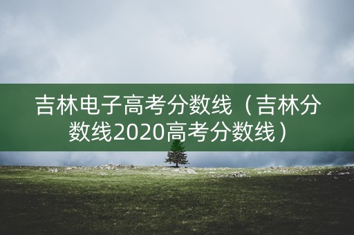 吉林电子高考分数线（吉林分数线2020高考分数线）