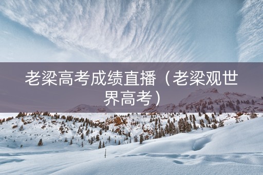 老梁高考成绩直播（老梁观世界高考）