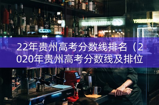 22年贵州高考分数线排名（2020年贵州高考分数线及排位）