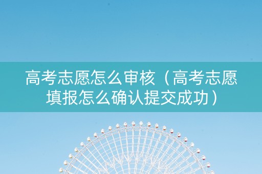 高考志愿怎么审核（高考志愿填报怎么确认提交成功）