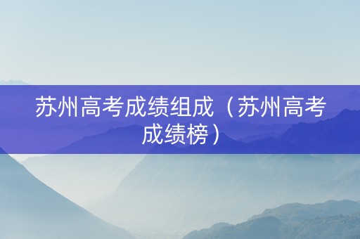 苏州高考成绩组成（苏州高考成绩榜）