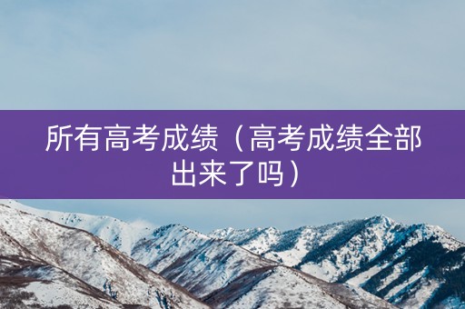 所有高考成绩（高考成绩全部出来了吗）