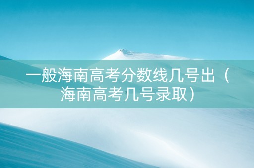 一般海南高考分数线几号出（海南高考几号录取）