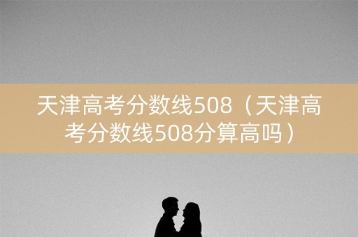 天津高考分数线508（天津高考分数线508分算高吗）