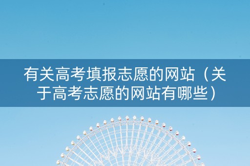 有关高考填报志愿的网站（关于高考志愿的网站有哪些）