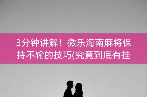 3分钟讲解！微乐海南麻将保持不输的技巧(究竟到底有挂吗)