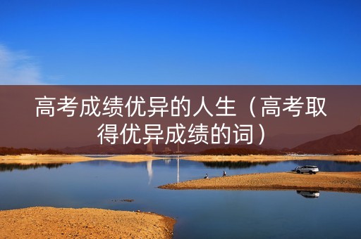 高考成绩优异的人生（高考取得优异成绩的词）