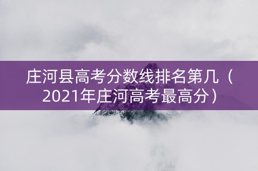 庄河县高考分数线排名第几（2021年庄河高考最高分）