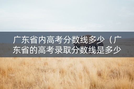 广东省内高考分数线多少（广东省的高考录取分数线是多少）