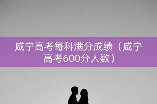咸宁高考每科满分成绩（咸宁高考600分人数）