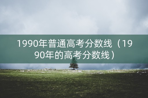 1990年普通高考分数线（1990年的高考分数线）
